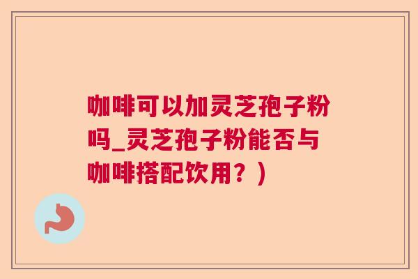 咖啡可以加灵芝孢子粉吗_灵芝孢子粉能否与咖啡搭配饮用?) 咖啡可以加灵芝孢子粉吗_灵芝孢子粉能否与咖啡搭配饮用?)