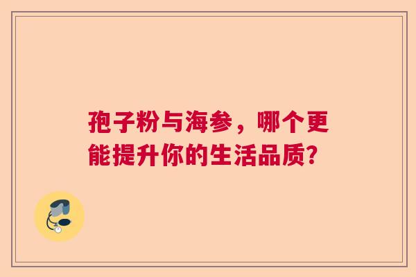 孢子粉与海参,哪个更能提升你的生活品质? 孢子粉与海参,哪个更能提升你的生活品质?