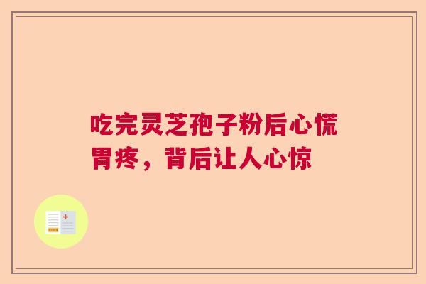 吃完灵芝孢子粉后心慌胃疼,背后让人心惊 吃完灵芝孢子粉后心慌胃疼,背后让人心惊
