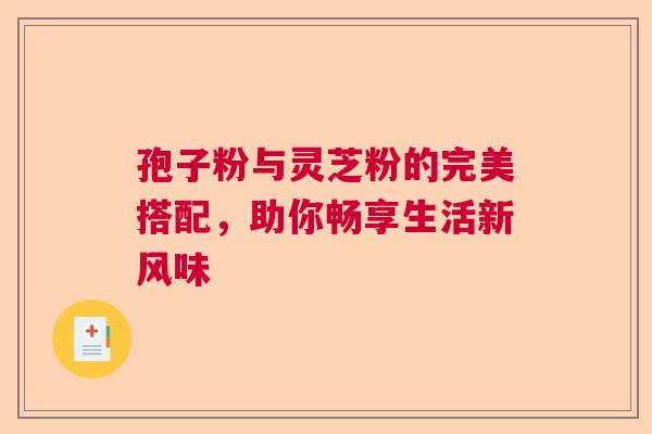孢子粉与灵芝粉的完美搭配,助你畅享生活新风味 孢子粉与灵芝粉的完美搭配,助你畅享生活新风味