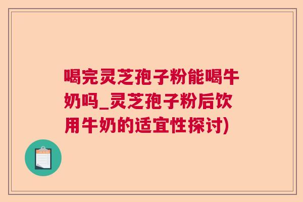 喝完灵芝孢子粉能喝牛奶吗_灵芝孢子粉后饮用牛奶的适宜性探讨) 喝完灵芝孢子粉能喝牛奶吗_灵芝孢子粉后饮用牛奶的适宜性探讨)