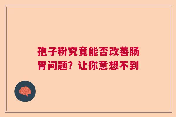 孢子粉究竟能否改善肠胃问题?让你意想不到 孢子粉究竟能否改善肠胃问题?让你意想不到