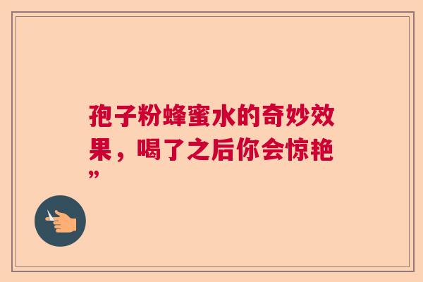 孢子粉蜂蜜水的奇妙效果,喝了之后你会惊艳” 孢子粉蜂蜜水的奇妙效果,喝了之后你会惊艳”