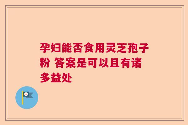 孕妇能否食用灵芝孢子粉 答案是可以且有诸多益处 孕妇能否食用灵芝孢子粉 答案是可以且有诸多益处