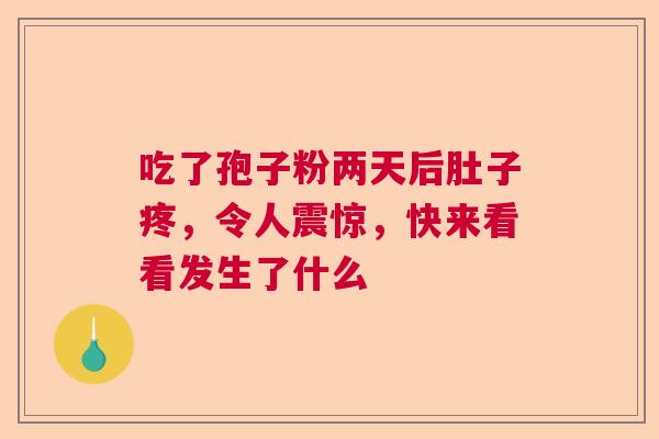 吃了孢子粉两天后肚子疼,令人震惊,快来看看发生了什么 吃了孢子粉两天后肚子疼,令人震惊,快来看看发生了什么