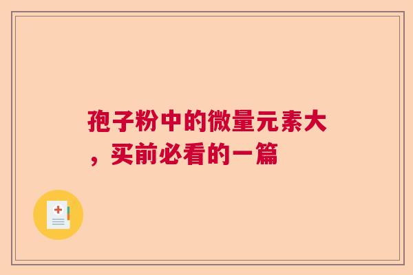 孢子粉中的微量元素大,买前必看的一篇 孢子粉中的微量元素大,买前必看的一篇