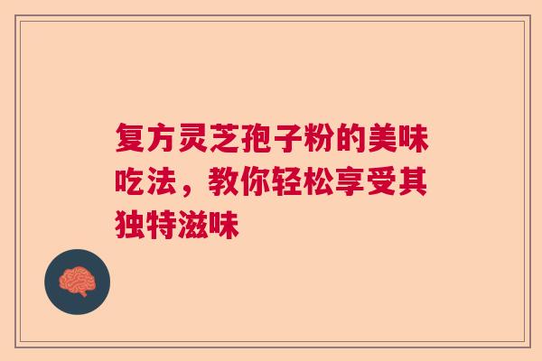 复方灵芝孢子粉的美味吃法,教你轻松享受其独特滋味 复方灵芝孢子粉的美味吃法,教你轻松享受其独特滋味