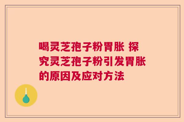 喝灵芝孢子粉胃胀 探究灵芝孢子粉引发胃胀的原因及应对方法 喝灵芝孢子粉胃胀 探究灵芝孢子粉引发胃胀的原因及应对方法