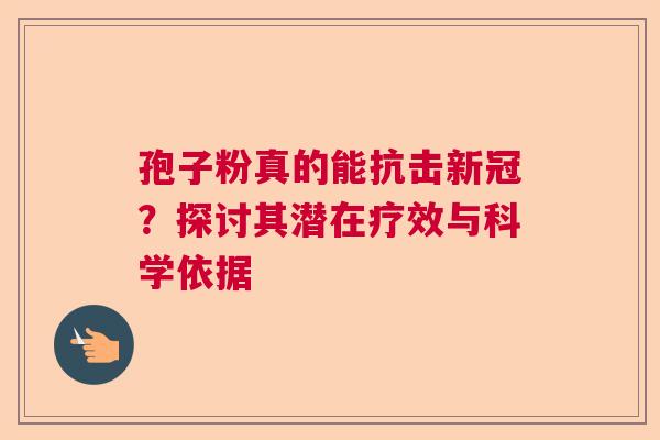 孢子粉真的能抗击新冠?探讨其潜在疗效与科学依据 孢子粉真的能抗击新冠?探讨其潜在疗效与科学依据