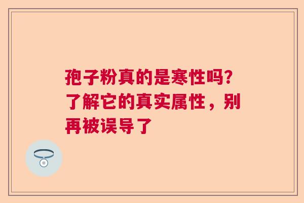 孢子粉真的是寒性吗?了解它的真实属性,别再被误导了 孢子粉真的是寒性吗?了解它的真实属性,别再被误导了