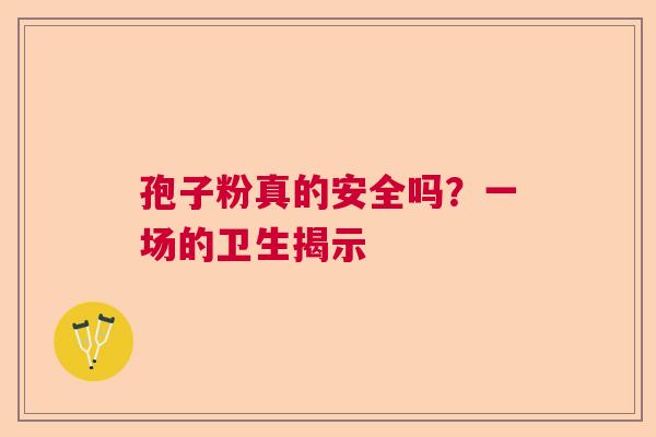 孢子粉真的安全吗?一场的卫生揭示 孢子粉真的安全吗?一场的卫生揭示