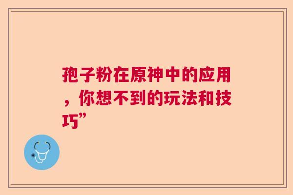 孢子粉在原神中的应用,你想不到的玩法和技巧” 孢子粉在原神中的应用,你想不到的玩法和技巧”