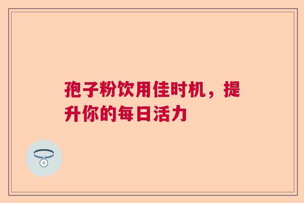 孢子粉饮用佳时机,提升你的每日活力 孢子粉饮用佳时机,提升你的每日活力