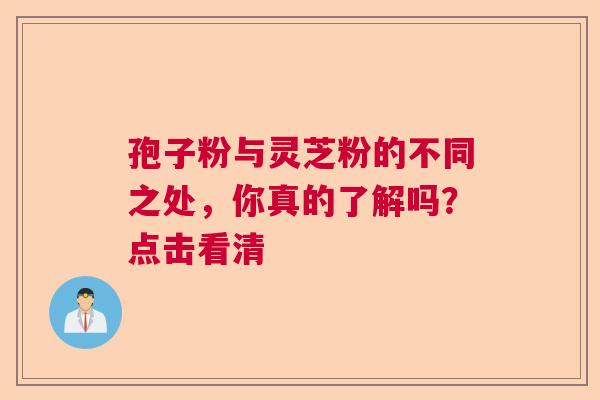 孢子粉与灵芝粉的不同之处,你真的了解吗?点击看清 孢子粉与灵芝粉的不同之处,你真的了解吗?点击看清