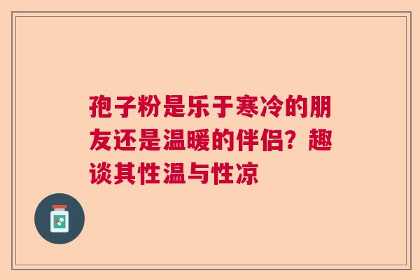 孢子粉是乐于寒冷的朋友还是温暖的伴侣?趣谈其性温与性凉 孢子粉是乐于寒冷的朋友还是温暖的伴侣?趣谈其性温与性凉