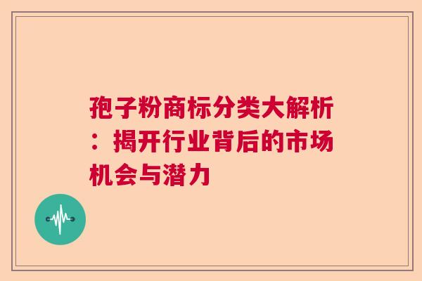 孢子粉商标分类大解析:揭开行业背后的市场机会与潜力 孢子粉商标分类大解析:揭开行业背后的市场机会与潜力