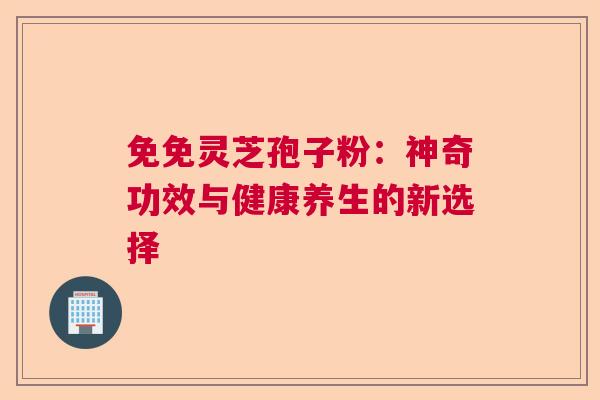 免免灵芝孢子粉:神奇功效与健康养生的新选择 免免灵芝孢子粉:神奇功效与健康养生的新选择