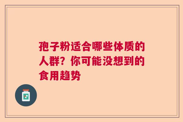 孢子粉适合哪些体质的人群?你可能没想到的食用趋势 孢子粉适合哪些体质的人群?你可能没想到的食用趋势