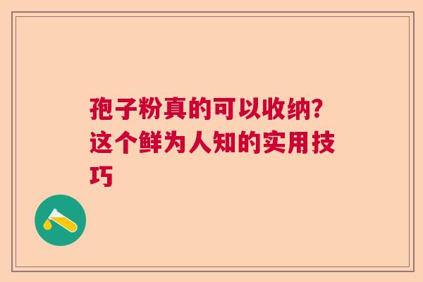 孢子粉真的可以收纳?这个鲜为人知的实用技巧 孢子粉真的可以收纳?这个鲜为人知的实用技巧