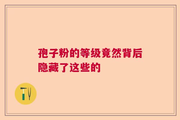 孢子粉的等级竟然背后隐藏了这些的 孢子粉的等级竟然背后隐藏了这些的