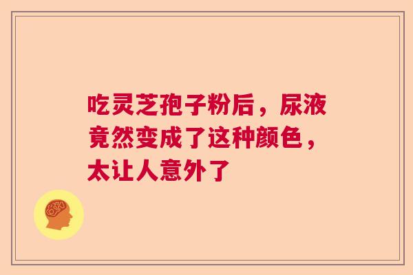 吃灵芝孢子粉后,尿液竟然变成了这种颜色,太让人意外了 吃灵芝孢子粉后,尿液竟然变成了这种颜色,太让人意外了