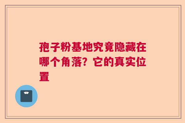 孢子粉基地究竟隐藏在哪个角落?它的真实位置 孢子粉基地究竟隐藏在哪个角落?它的真实位置