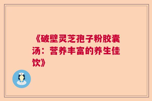 《破壁灵芝孢子粉胶囊汤:营养丰富的养生佳饮》 《破壁灵芝孢子粉胶囊汤:营养丰富的养生佳饮》