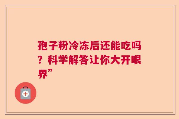 孢子粉冷冻后还能吃吗?科学解答让你大开眼界” 孢子粉冷冻后还能吃吗?科学解答让你大开眼界”