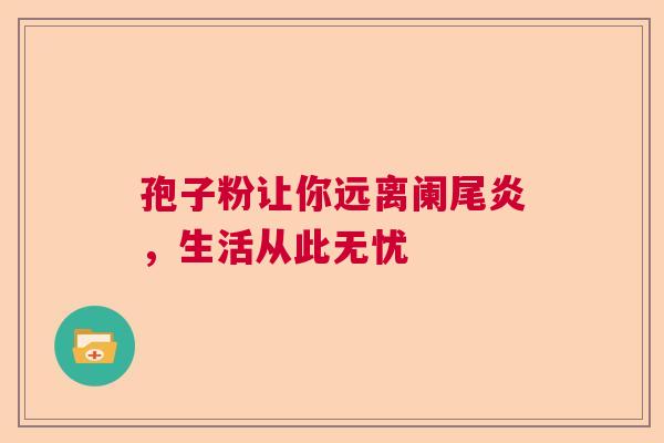孢子粉让你远离阑尾炎,生活从此无忧 孢子粉让你远离阑尾炎,生活从此无忧