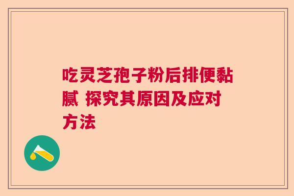 吃灵芝孢子粉后排便黏腻 探究其原因及应对方法 吃灵芝孢子粉后排便黏腻 探究其原因及应对方法