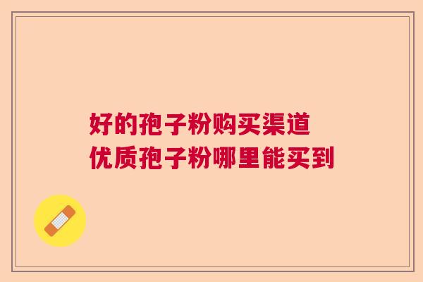好的孢子粉购买渠道 优质孢子粉哪里能买到 好的孢子粉购买渠道 优质孢子粉哪里能买到