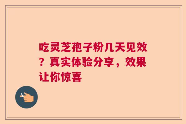 吃灵芝孢子粉几天见效?真实体验分享,效果让你惊喜 吃灵芝孢子粉几天见效?真实体验分享,效果让你惊喜