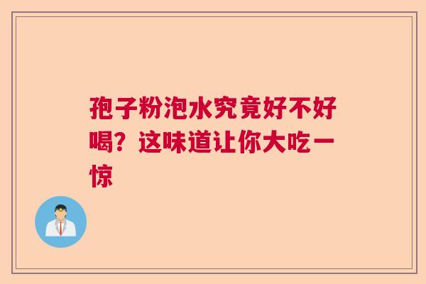 孢子粉泡水究竟好不好喝?这味道让你大吃一惊 孢子粉泡水究竟好不好喝?这味道让你大吃一惊