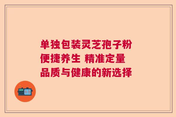 单独包装灵芝孢子粉 便捷养生 精准定量 品质与健康的新选择 单独包装灵芝孢子粉 便捷养生 精准定量 品质与健康的新选择