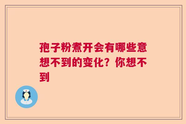 孢子粉煮开会有哪些意想不到的变化?你想不到 孢子粉煮开会有哪些意想不到的变化?你想不到
