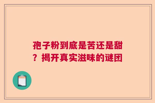 孢子粉到底是苦还是甜?揭开真实滋味的谜团 孢子粉到底是苦还是甜?揭开真实滋味的谜团