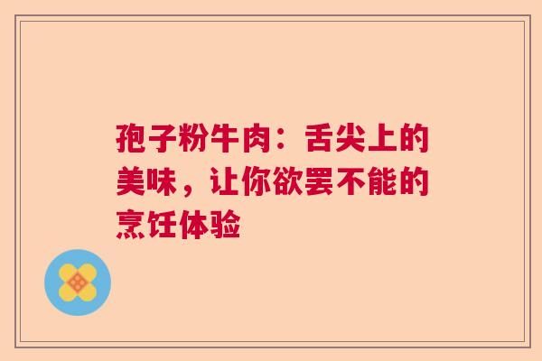孢子粉牛肉:舌尖上的美味,让你欲罢不能的烹饪体验 孢子粉牛肉:舌尖上的美味,让你欲罢不能的烹饪体验