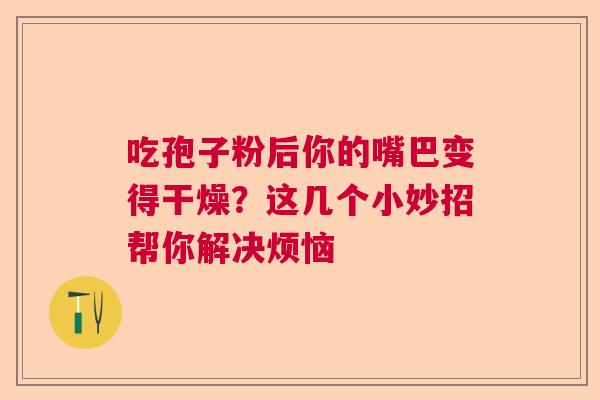 吃孢子粉后你的嘴巴变得干燥?这几个小妙招帮你解决烦恼 吃孢子粉后你的嘴巴变得干燥?这几个小妙招帮你解决烦恼