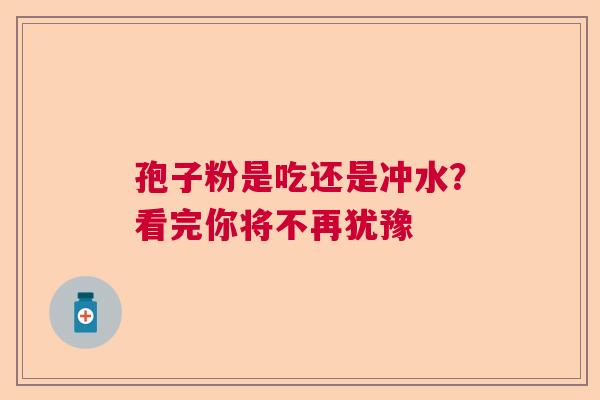 孢子粉是吃还是冲水?看完你将不再犹豫 孢子粉是吃还是冲水?看完你将不再犹豫