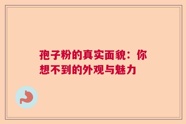 孢子粉的真实面貌:你想不到的外观与魅力 孢子粉的真实面貌:你想不到的外观与魅力
