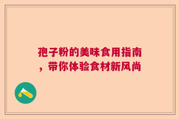 孢子粉的美味食用指南,带你体验食材新风尚 孢子粉的美味食用指南,带你体验食材新风尚