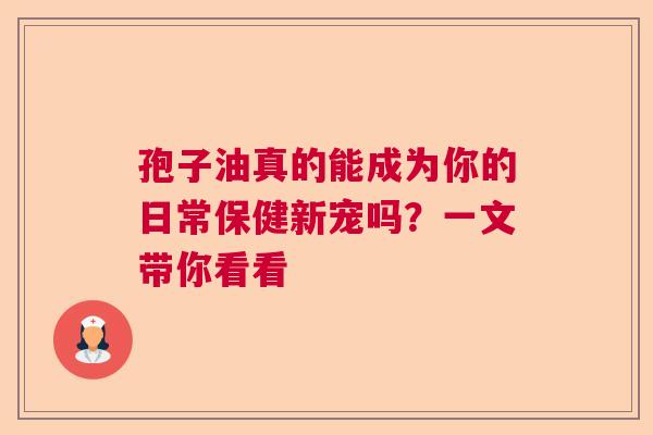 孢子油真的能成为你的日常保健新宠吗?一文带你看看 孢子油真的能成为你的日常保健新宠吗?一文带你看看
