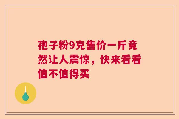 孢子粉9克售价一斤竟然让人震惊,快来看看值不值得买 孢子粉9克售价一斤竟然让人震惊,快来看看值不值得买