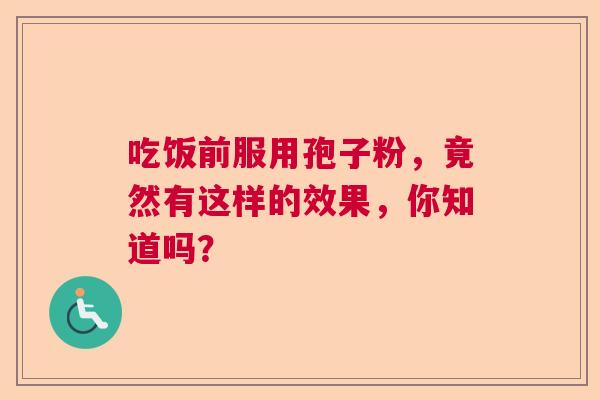 吃饭前服用孢子粉,竟然有这样的效果,你知道吗? 吃饭前服用孢子粉,竟然有这样的效果,你知道吗?