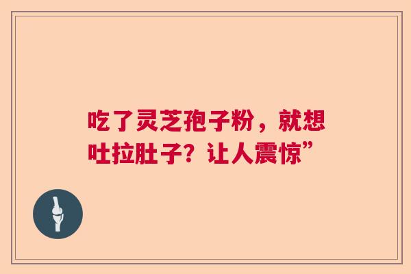 吃了灵芝孢子粉,就想吐拉肚子?让人震惊” 吃了灵芝孢子粉,就想吐拉肚子?让人震惊”