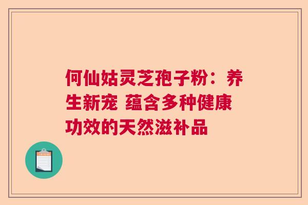 何仙姑灵芝孢子粉:养生新宠 蕴含多种健康功效的天然滋补品 何仙姑灵芝孢子粉:养生新宠 蕴含多种健康功效的天然滋补品