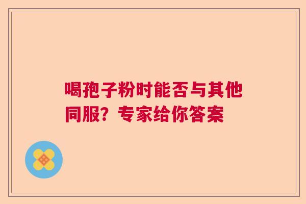 喝孢子粉时能否与其他同服?专家给你答案 喝孢子粉时能否与其他同服?专家给你答案
