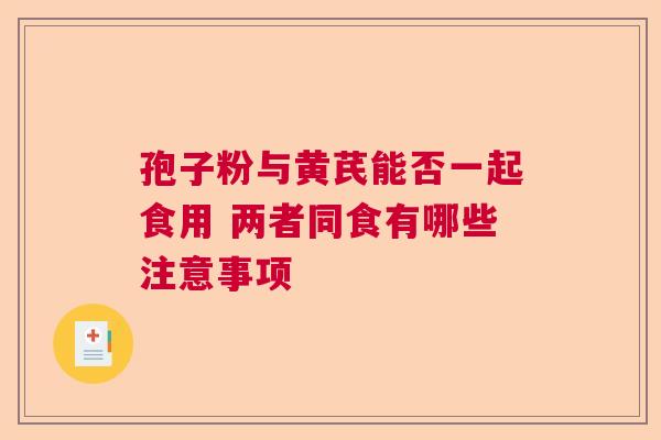 孢子粉与黄芪能否一起食用 两者同食有哪些注意事项 孢子粉与黄芪能否一起食用 两者同食有哪些注意事项