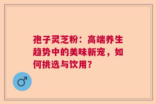 孢子灵芝粉:高端养生趋势中的美味新宠,如何挑选与饮用? 孢子灵芝粉:高端养生趋势中的美味新宠,如何挑选与饮用?