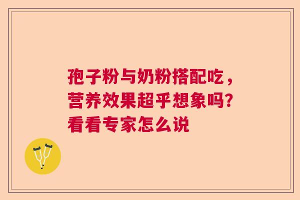 孢子粉与奶粉搭配吃,营养效果超乎想象吗?看看专家怎么说 孢子粉与奶粉搭配吃,营养效果超乎想象吗?看看专家怎么说